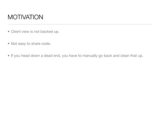 MOTIVATION

• Client view is not backed up.


• Not easy to share code.


• If you head down a dead end, you have to manually go back and clean that up.
 
