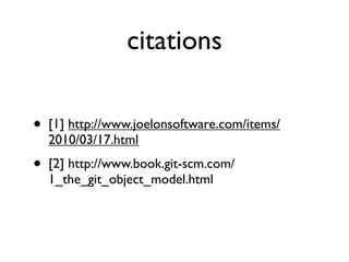 citations

•   [1] http://www.joelonsoftware.com/items/
    2010/03/17.html
•   [2] http://www.book.git-scm.com/
    1_the_git_object_model.html
 