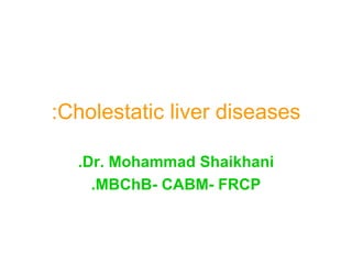Cholestatic liver diseases: Dr. Mohammad Shaikhani. MBChB- CABM- FRCP. 