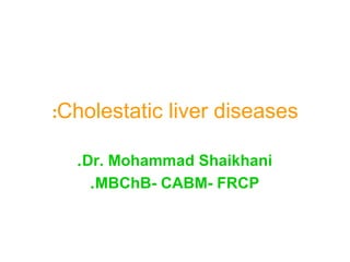 :Cholestatic liver diseases
. Dr. Mohammad Shaikhani
. MBChB- CABM- FRCP

 