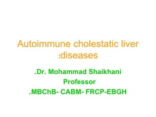 Autoimmune cholestatic liver
diseases:
Dr. Mohammad Shaikhani.
Professor
MBChB- CABM- FRCP-EBGH.
 