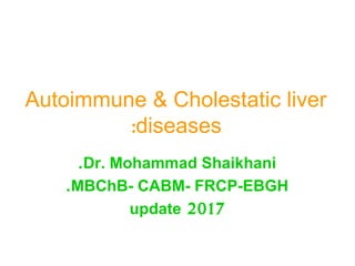 Autoimmune & Cholestatic liver
diseases:
Dr. Mohammad Shaikhani.
MBChB- CABM- FRCP-EBGH.
2017update
 