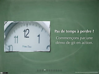 Pas de temps à perdre ?
Commençons par une
démo de git en action.




           Photo: http://www.ﬂickr.com/photos/zoutedrop/2317065892/
 