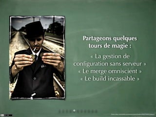 Partageons quelques
     tours de magie :
      « La gestion de
conﬁguration sans serveur »
 « Le merge omniscient »
  « Le build incassable »




             Photo: http://www.ﬂickr.com/photos/joshwellington/3929748847/sizes/o/
 