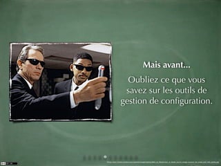 Mais avant...
                 Oubliez ce que vous
                savez sur les outils de
               gestion de conﬁguration.




Photo: http://www.collider.com/uploads/imageGallery/Men_in_Black/men_in_black_movie_image_tommy_lee_jones_and_will_smith.jpg
 