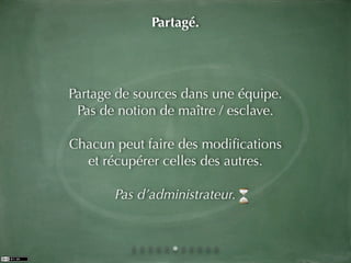 Partagé.




Partage de sources dans une équipe.
 Pas de notion de maître / esclave.

Chacun peut faire des modiﬁcations
  et récupérer celles des autres.

       Pas d’administrateur.
 