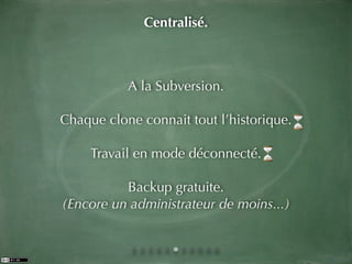 Centralisé.



           A la Subversion.

Chaque clone connait tout l’historique.

     Travail en mode déconnecté.

          Backup gratuite.
(Encore un administrateur de moins...)
 