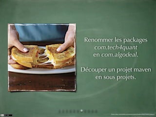 Renommer les packages
    com.tech4quant
    en com.algodeal.

Découper un projet maven
    en sous projets.




          Photo: http://www.ﬂickr.com/photos/joshwellington/3929748847/sizes/o/
 