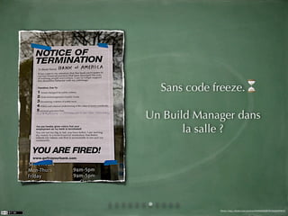 Sans code freeze.

Un Build Manager dans
       la salle ?




             Photo: http://ﬂickr.com/photos/8459432@N03/3446187475
 