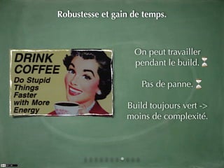 Robustesse et gain de temps.



                   On peut travailler
                   pendant le build.

                     Pas de panne.

                 Build toujours vert ->
                 moins de complexité.
 