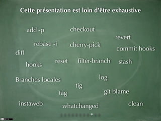Cette présentation est loin d’être exhaustive


       add -p              checkout
                                             revert
         rebase -i         cherry-pick
                                             commit hooks
diff
                 reset       ﬁlter-branch     stash
       hooks

Branches locales                      log
                             tig
                     tag                 git blame
 instaweb             whatchanged                 clean
 