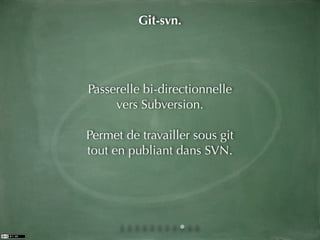 Git-svn.




Passerelle bi-directionnelle
     vers Subversion.

Permet de travailler sous git
tout en publiant dans SVN.
 