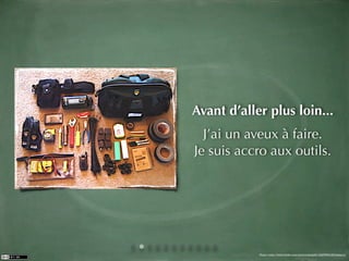 Avant d’aller plus loin...
  J’ai un aveux à faire.
Je suis accro aux outils.




            Photo: http://www.ﬂickr.com/photos/gregrk/1426969126/sizes/o/
 