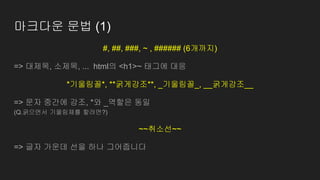마크다운 문법 (1)
#, ##, ###, ~ , ###### (6개까지)
=> 대제목, 소제목, ... html의 <h1>~ 태그에 대응
*기울림꼴*, **굵게강조**, _기울림꼴_, __굵게강조__
=> 문자 중간에 강조, *와 _역할은 동일
(Q.굵으면서 기울림체를 할려면?)
~~취소선~~
=> 글자 가운데 선을 하나 그어줍니다
 