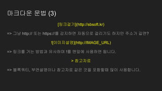 마크다운 문법 (3)
[링크걸기](http://sbsoft.kr)
=> 그냥 http:// 또는 https://를 감지하면 자동으로 걸리기도 하지만 주소가 길면?
![이미지설명](http://IMAGE_URL)
=> 링크를 거는 방법과 유사하며 !를 맨앞에 사용하면 됩니다.
> 참고자료
=> 블록쿼티, 부연설명이나 참고자료 같은 것을 포함할때 많이 사용합니다.
 