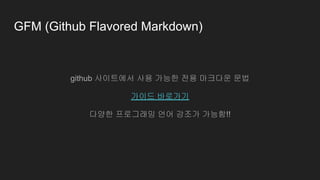 GFM (Github Flavored Markdown)
github 사이트에서 사용 가능한 전용 마크다운 문법
가이드 바로가기
다양한 프로그래밍 언어 강조가 가능함!!
 