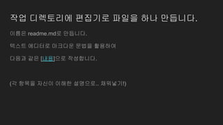 작업 디렉토리에 편집기로 파일을 하나 만듭니다.
이름은 readme.md로 만듭니다.
텍스트 에디터로 마크다운 문법을 활용하여
다음과 같은 [내용]으로 작성합니다.
(각 항목을 자신이 이해한 설명으로.. 채워넣기!)
 