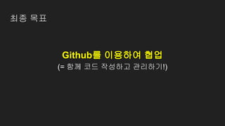 최종 목표
Github를 이용하여 협업
(= 함께 코드 작성하고 관리하기!)
 