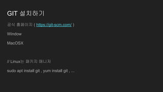 GIT 설치하기
공식 홈페이지 ( https://git-scm.com/ )
Window
MacOSX
// Linux는 패키지 매니저
sudo apt install git , yum install git , ...
 