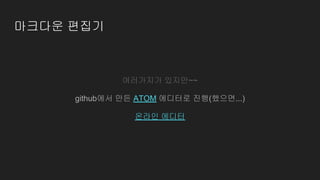 마크다운 편집기
여러가지가 있지만~~
github에서 만든 ATOM 에디터로 진행(했으면...)
온라인 에디터
 