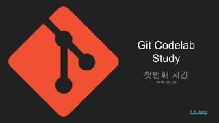 Git Codelab
Study
첫번째 시간
2018. 05. 26
S.B.Jang
 