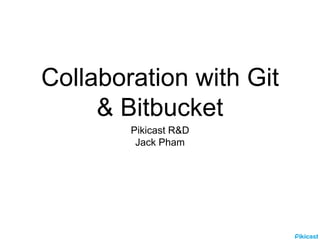 Collaboration with Git
& Bitbucket
Pikicast R&D
Jack Pham
 