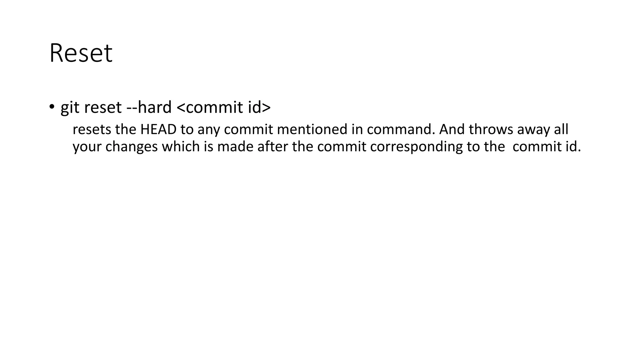 Reset
• git reset --hard <commit id>
resets the HEAD to any commit mentioned in command. And throws away all
your changes which is made after the commit corresponding to the commit id.
 