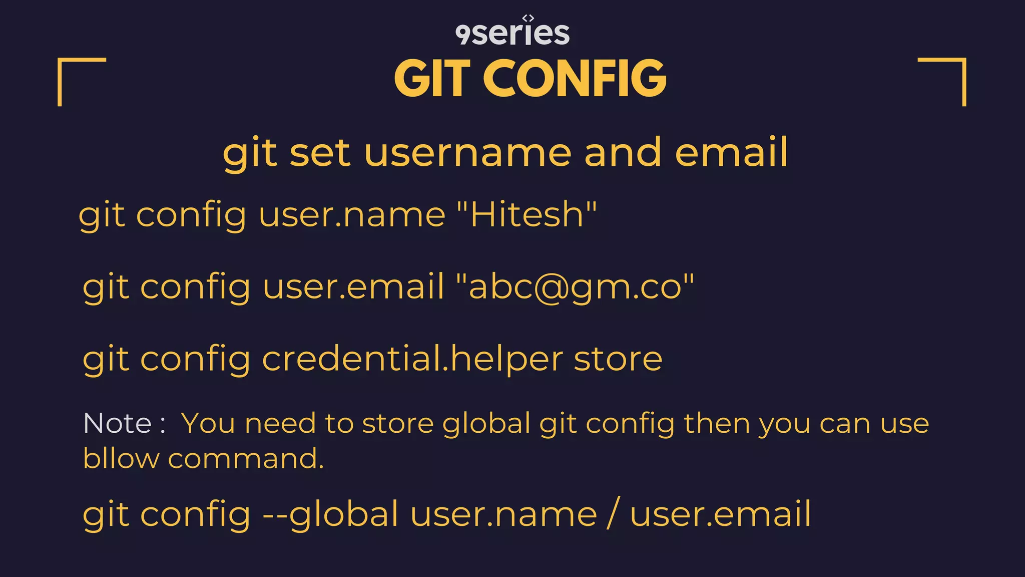 GIT CONFIG git config user.name "Hitesh" git set username and email git config user.email "abc@gm.co" git config credential.helper store Note : You need to store global git config then you can use bllow command. git config --global user.name / user.email 