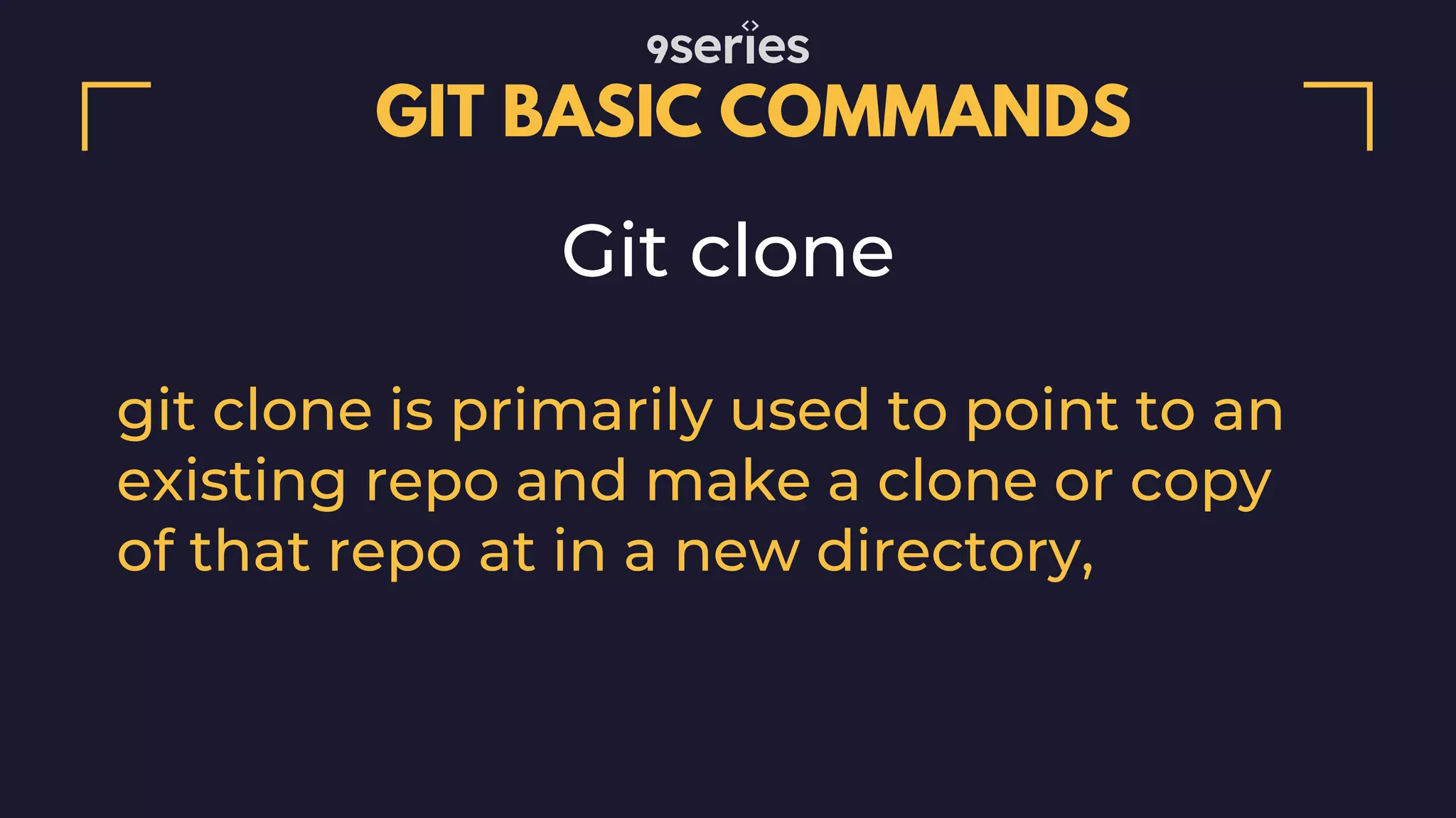 GIT BASIC COMMANDS Git clone git clone is primarily used to point to an existing repo and make a clone or copy of that repo at in a new directory, 