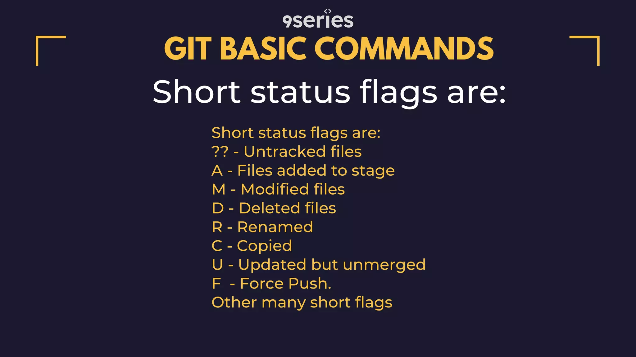 GIT BASIC COMMANDS Short status flags are: ?? - Untracked files A - Files added to stage M - Modified files D - Deleted files R - Renamed C - Copied U - Updated but unmerged F - Force Push.  Other many short flags Short status flags are: 