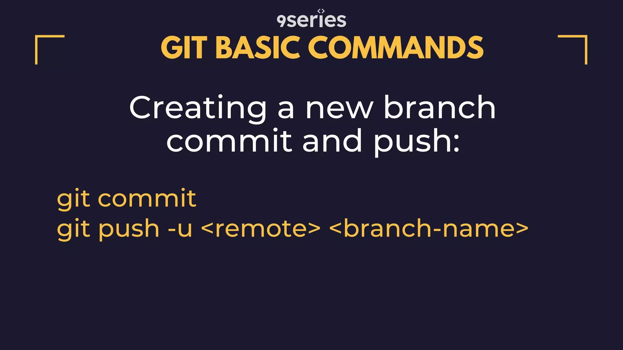 GIT BASIC COMMANDS Creating a new branch commit and push: git commit git push -u <remote> <branch-name> 