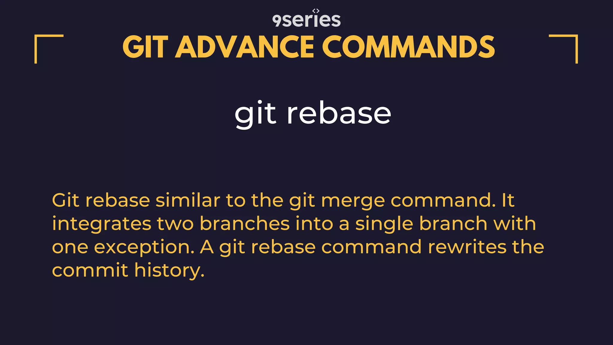 GIT ADVANCE COMMANDS git rebase Git rebase similar to the git merge command. It integrates two branches into a single branch with one exception. A git rebase command rewrites the commit history. 