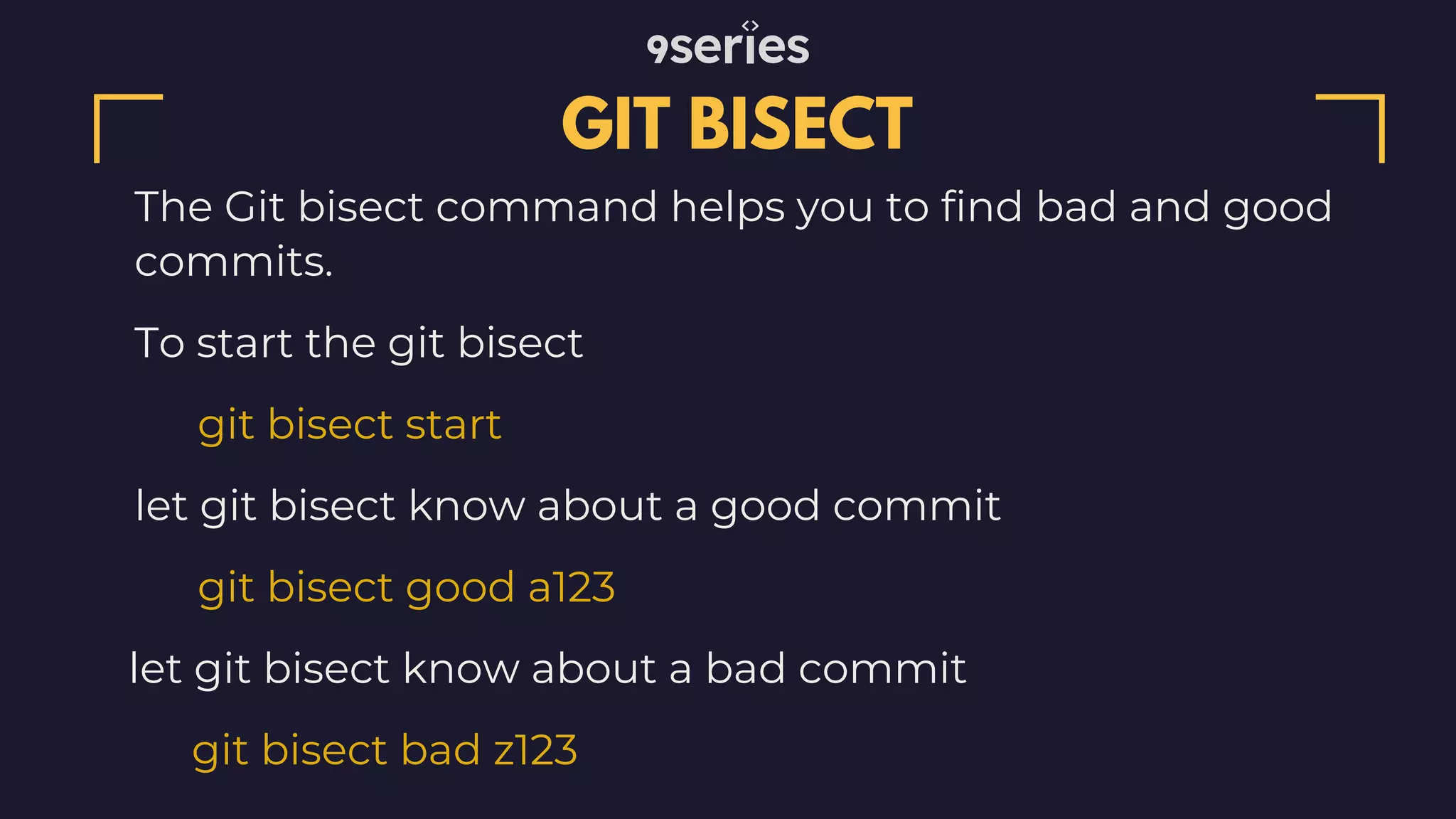 The Git bisect command helps you to find bad and good commits. GIT BISECT To start the git bisect git bisect start let git bisect know about a good commit git bisect good a123 let git bisect know about a bad commit git bisect bad z123 
