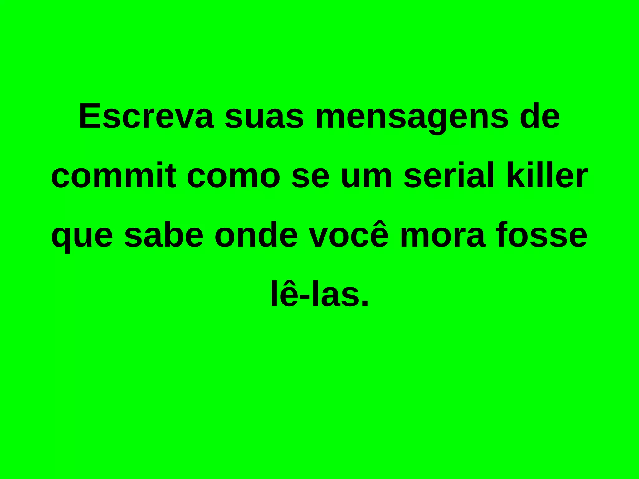 Escreva suas mensagens de 
commit como se um psicopata 
que sabe onde você mora fosse 
lê-las. 
 