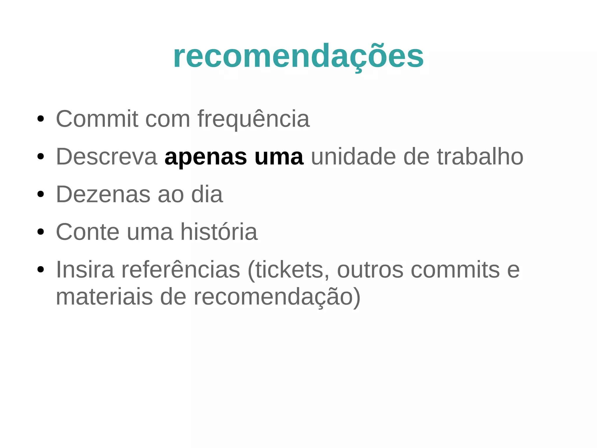 recomendações 
● Commit com frequência 
● Descreva apenas uma unidade de trabalho 
● Dezenas ao dia 
● Conte uma história 
● Insira referências (tickets, outros commits e 
materiais de recomendação) 
 