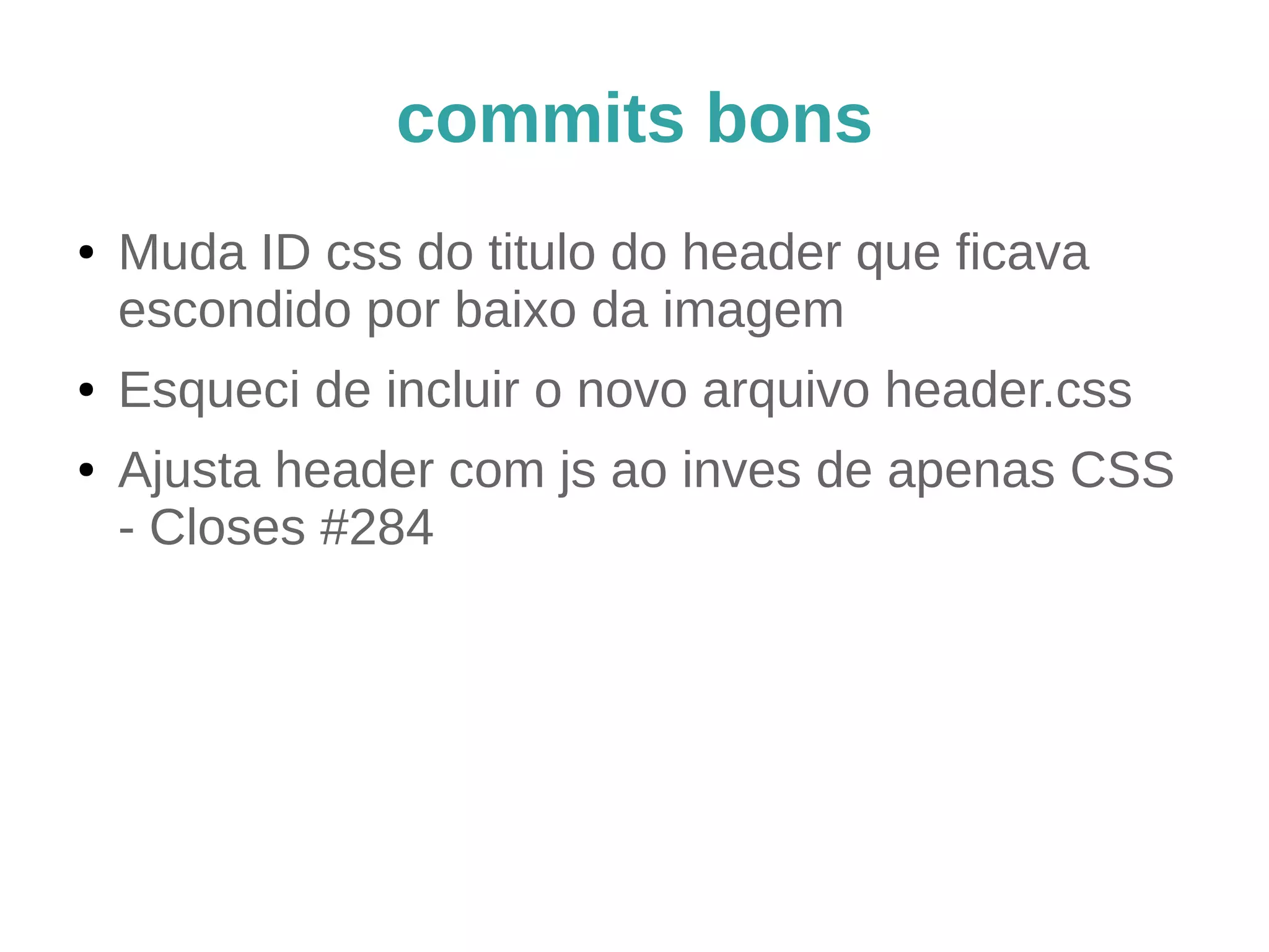 commits bons e ruins (2) 
Conserta o header (2) 
(ao ser aceito, esse commit irá) 
Incluir o novo arquivo header.css que eu 
esqueci no commit anterior 
Dica: use git commit --amend para essa situação 
 