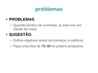 dicas (parte 1) 
● 1ª linha do commit 
– É o assunto, como num email, com 50 
caracteres. 
– Abrevie com bom senso. 
– Termine com “...” se houver corpo da 
mensagem 
– Deixe uma linha em branco depois dela. 
 