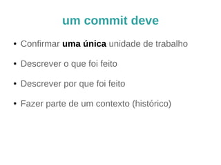 um commit deve 
● Confirmar uma única unidade de trabalho 
● Descrever o que foi feito 
● Descrever por que foi feito 
● Fazer parte de um contexto (histórico) 
 