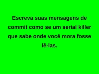 Escreva suas mensagens de 
commit como se um psicopata 
que sabe onde você mora fosse 
lê-las. 
 