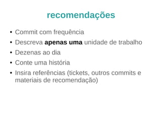 recomendações 
● Commit com frequência 
● Descreva apenas uma unidade de trabalho 
● Dezenas ao dia 
● Conte uma história 
● Insira referências (tickets, outros commits e 
materiais de recomendação) 
 
