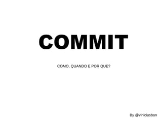 COMMIT 
COMO, QUANDO E POR QUE? 
By @viniciusban 
 