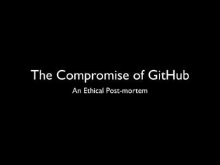 The Compromise of GitHub
      An Ethical Post-mortem
 