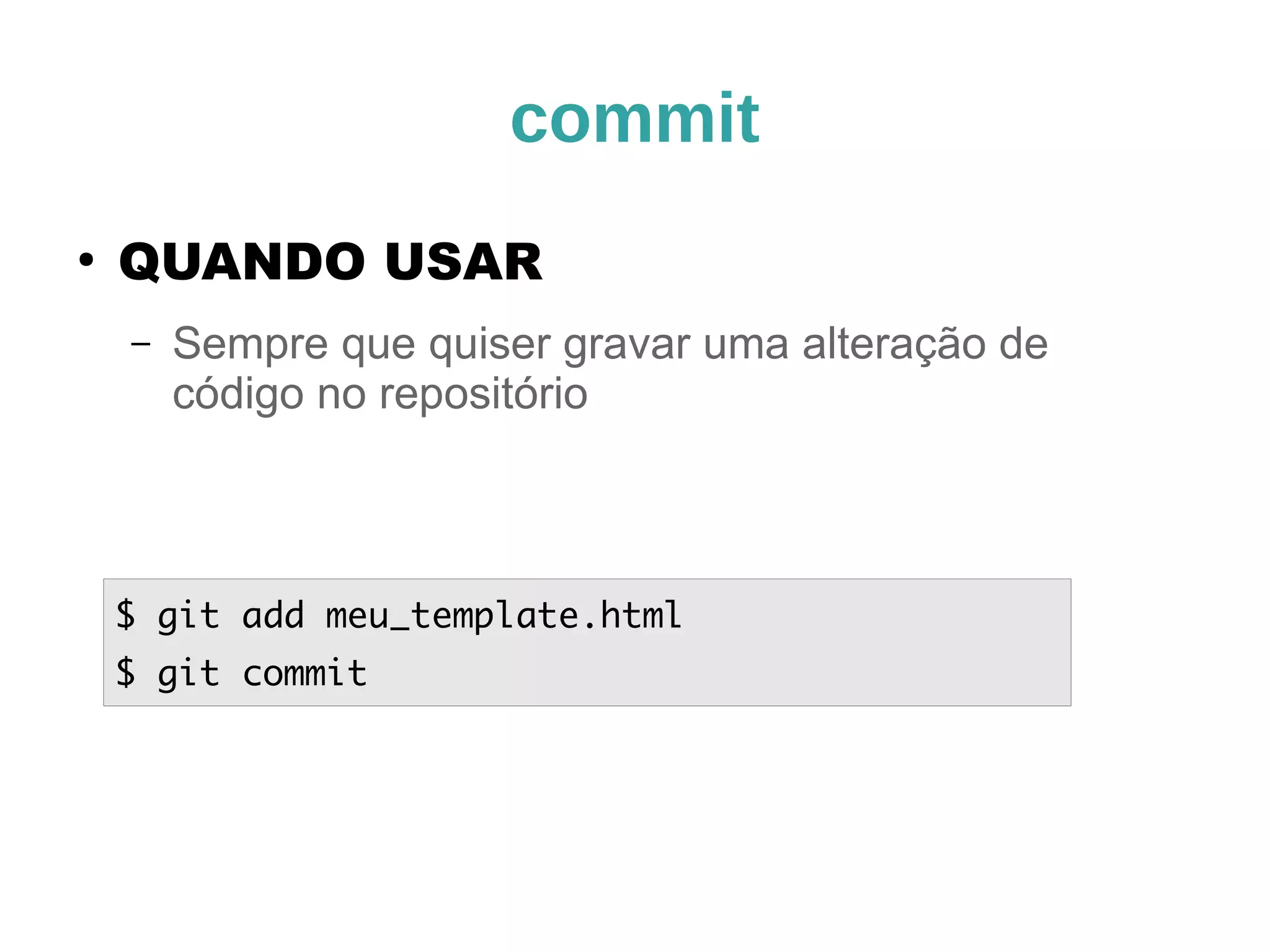 commit 
● QUANDO USAR 
– Sempre que quiser gravar uma alteração de 
código no repositório 
$ git add meu_template.html 
$ git commit 
 
