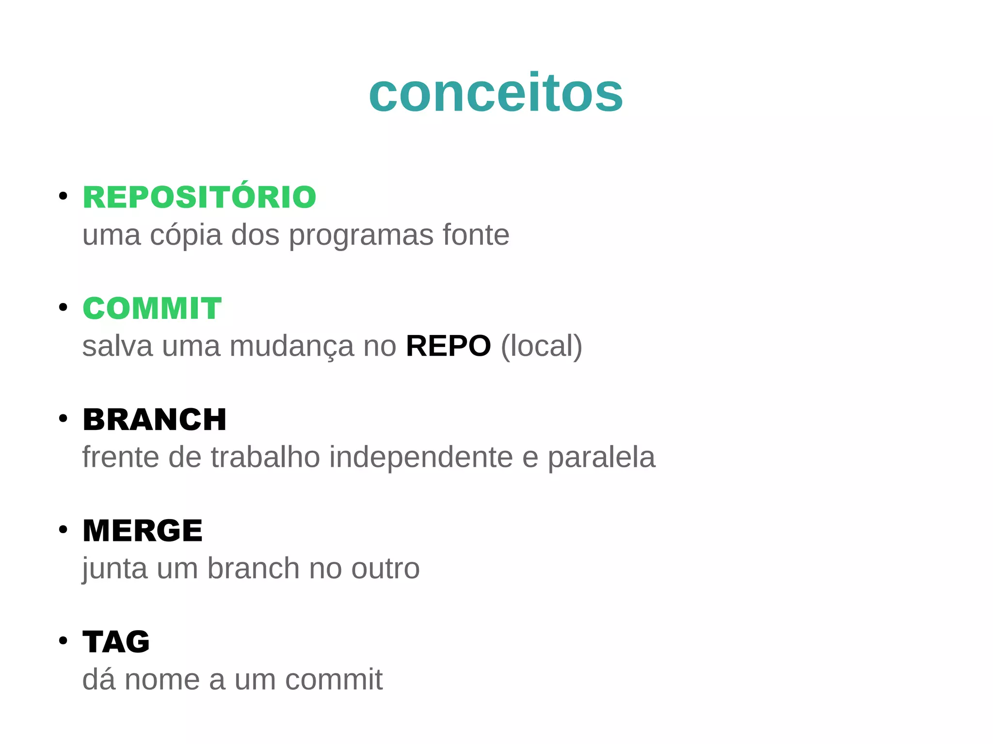 conceitos 
● REPOSITÓRIO 
uma cópia dos programas fonte 
● COMMIT 
salva uma mudança no REPO (local) 
● BRANCH 
frente de trabalho independente e paralela 
● MERGE 
junta um branch no outro 
● TAG 
dá nome a um commit 
 