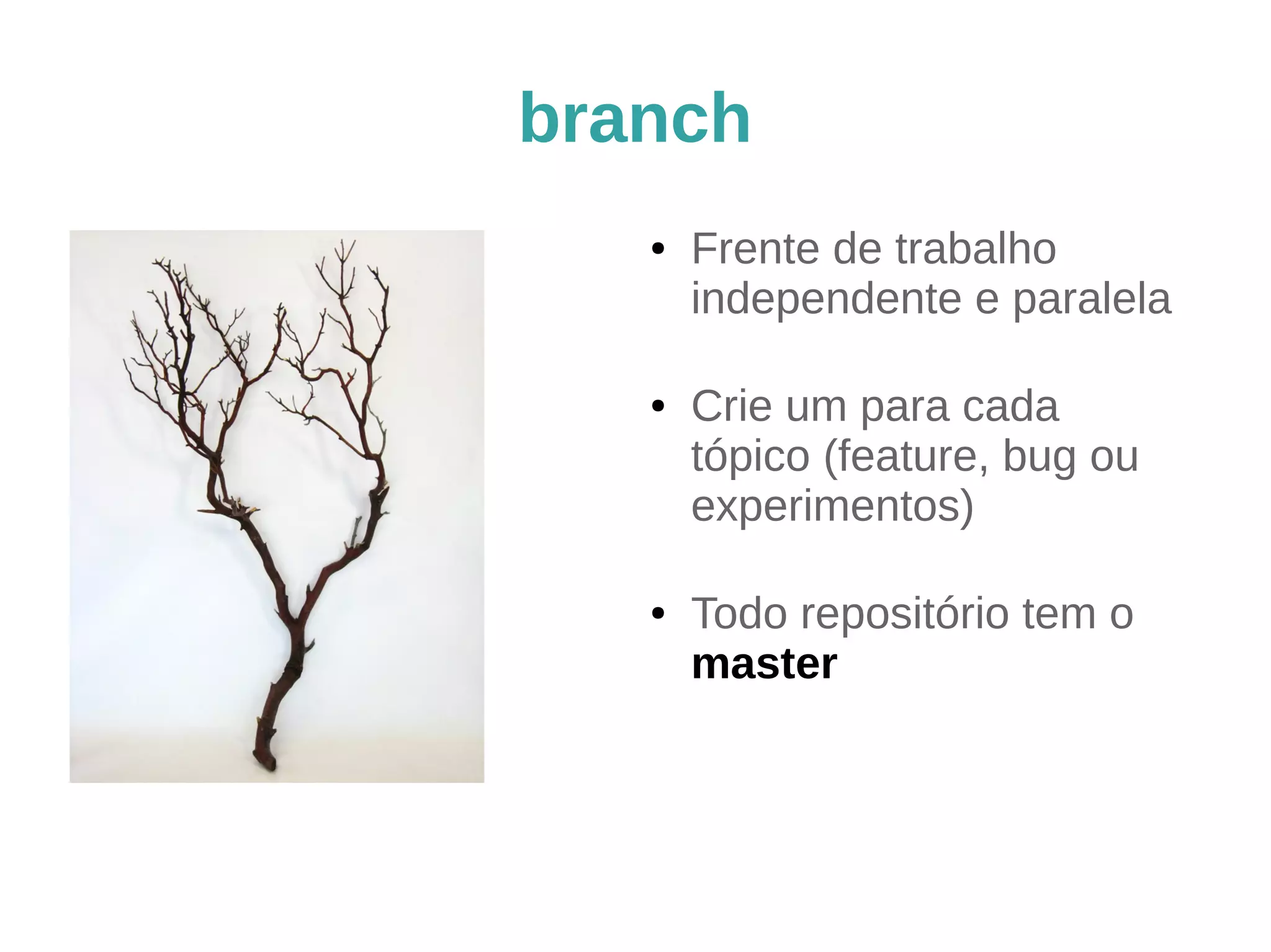 branch 
● Frente de trabalho 
independente e paralela 
● Crie um para cada 
tópico (feature, bug ou 
experimentos) 
● Todo repositório tem o 
master 
 