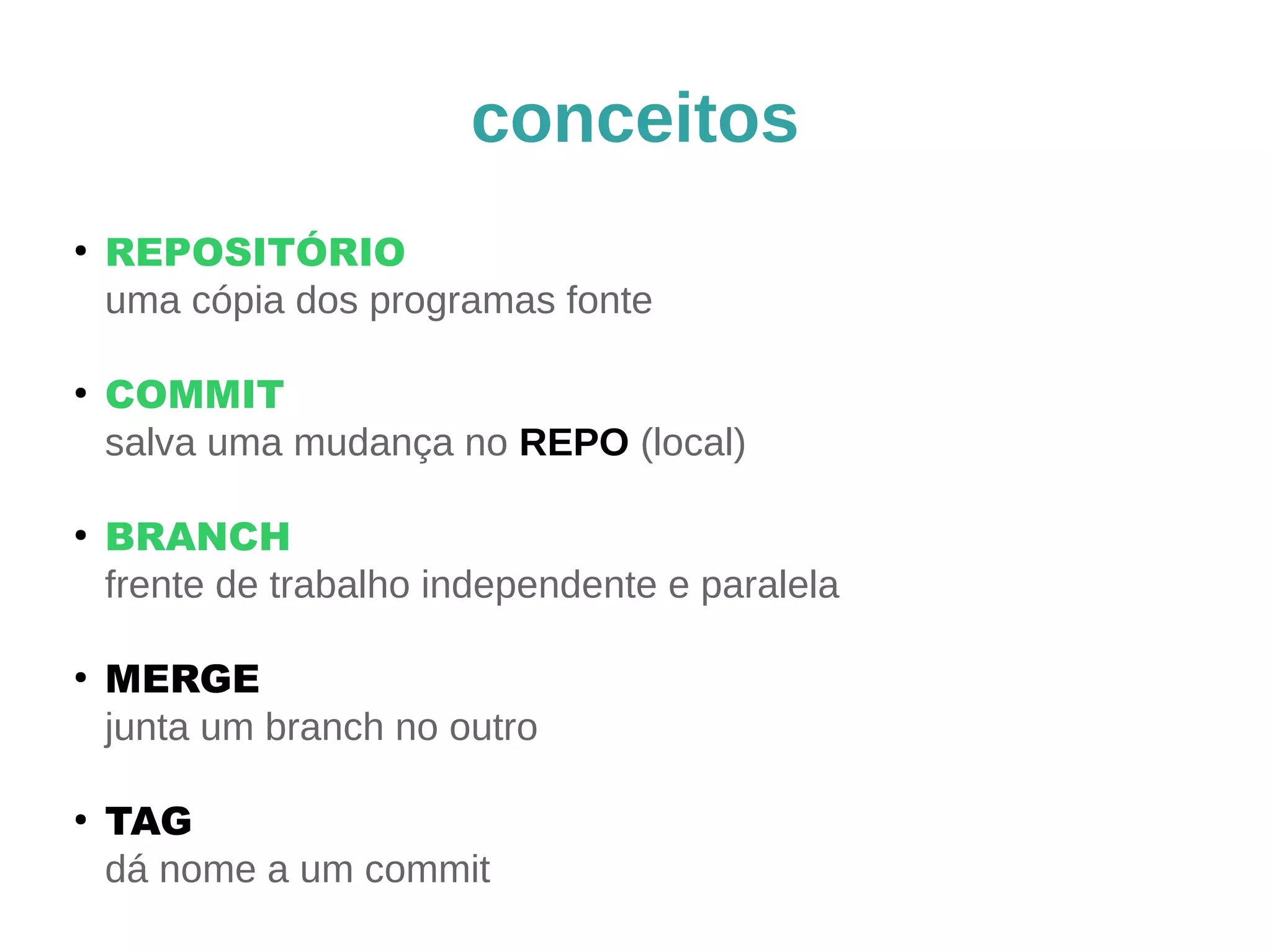 conceitos 
● REPOSITÓRIO 
uma cópia dos programas fonte 
● COMMIT 
salva uma mudança no REPO (local) 
● BRANCH 
frente de trabalho independente e paralela 
● MERGE 
junta um branch no outro 
● TAG 
dá nome a um commit 
 