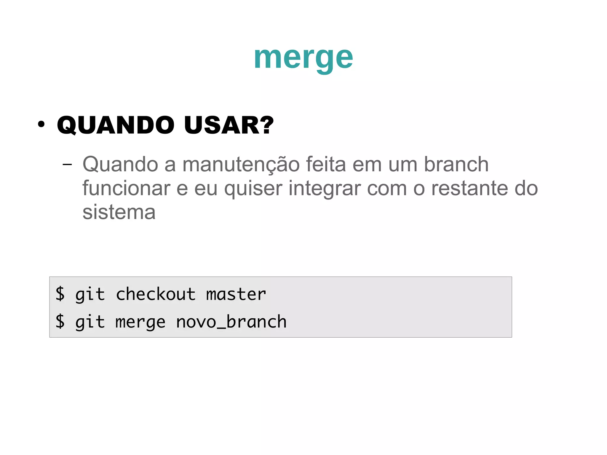 merge 
● QUANDO USAR? 
– Quando a manutenção feita em um branch 
funcionar e eu quiser integrar com o restante do 
sistema 
$ git checkout master 
$ git merge novo_branch 
 