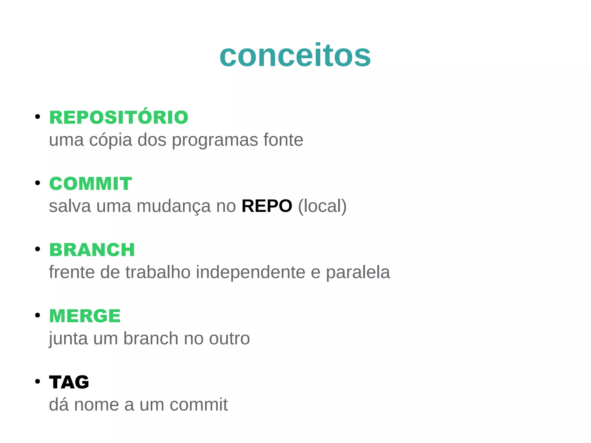 conceitos 
● REPOSITÓRIO 
uma cópia dos programas fonte 
● COMMIT 
salva uma mudança no REPO (local) 
● BRANCH 
frente de trabalho independente e paralela 
● MERGE 
junta um branch no outro 
● TAG 
dá nome a um commit 
 