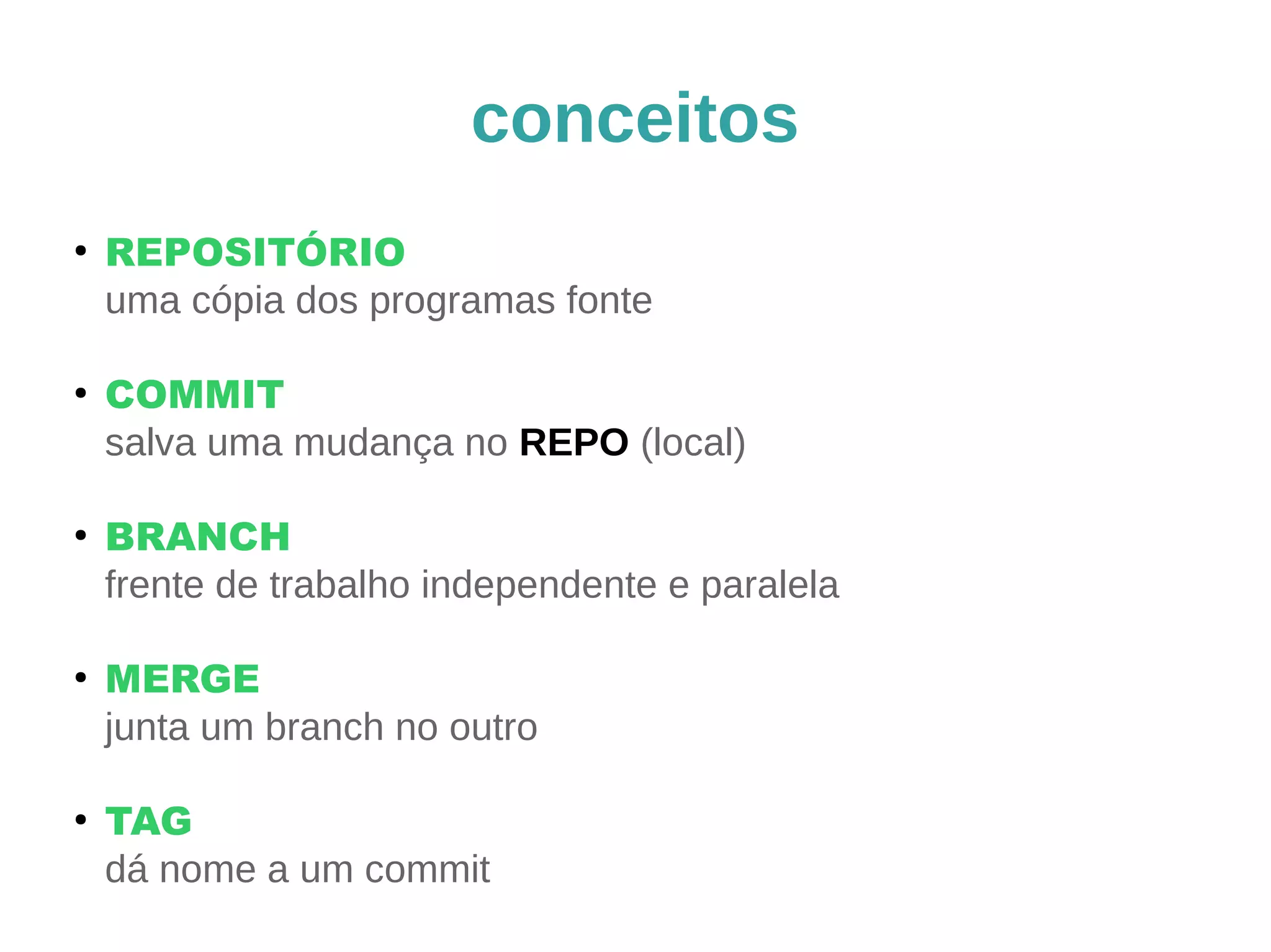 conceitos 
● REPOSITÓRIO 
uma cópia dos programas fonte 
● COMMIT 
salva uma mudança no REPO (local) 
● BRANCH 
frente de trabalho independente e paralela 
● MERGE 
junta um branch no outro 
● TAG 
dá nome a um commit 
 