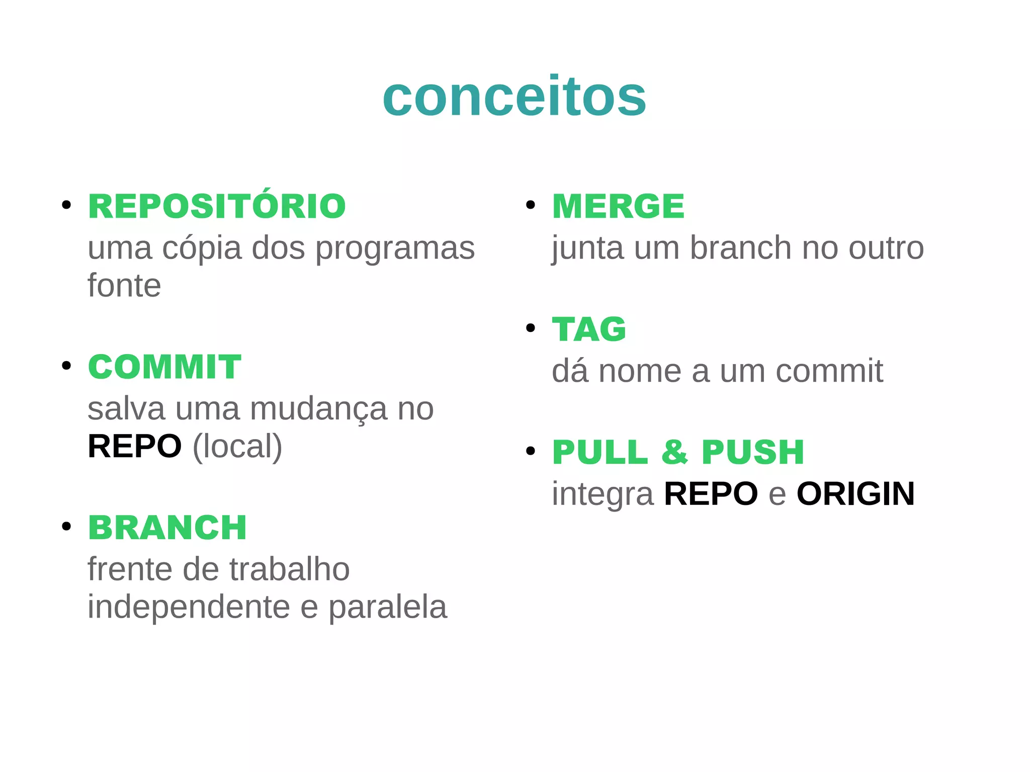 conceitos 
● REPOSITÓRIO 
uma cópia dos programas 
fonte 
● COMMIT 
salva uma mudança no 
REPO (local) 
● BRANCH 
frente de trabalho 
independente e paralela 
● MERGE 
junta um branch no outro 
● TAG 
dá nome a um commit 
● PULL & PUSH 
integra REPO e ORIGIN 
 